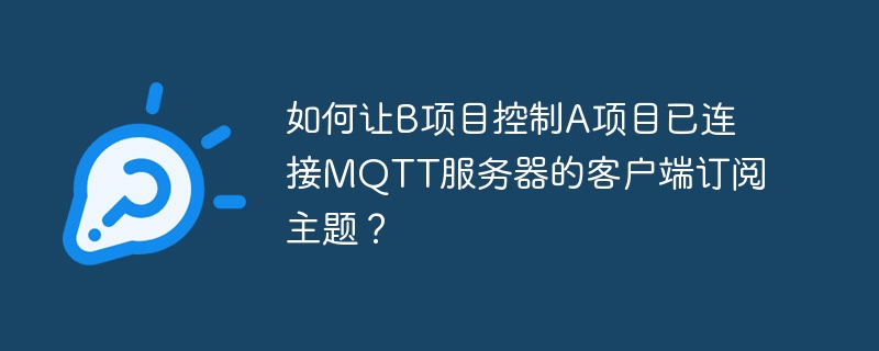 如何让B项目控制A项目已连接MQTT服务器的客户端订阅主题？