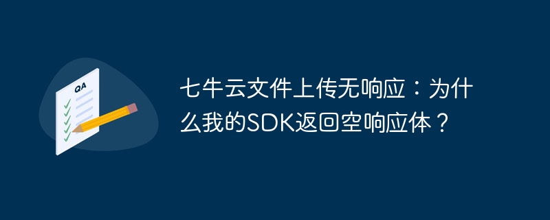 七牛云文件上传无响应：为什么我的SDK返回空响应体？