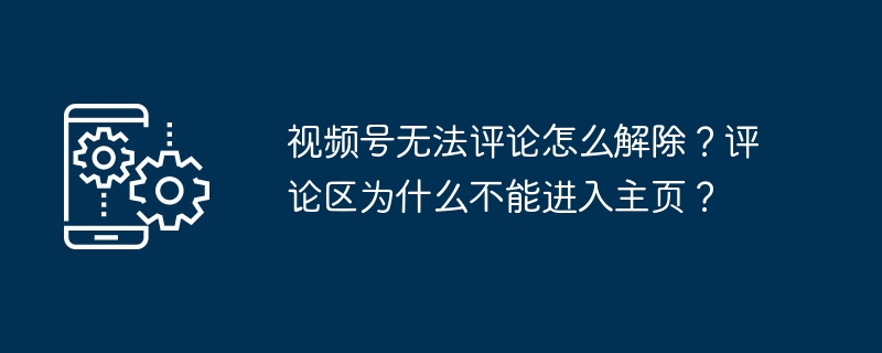 视频号无法评论怎么解除？评论区为什么不能进入主页？