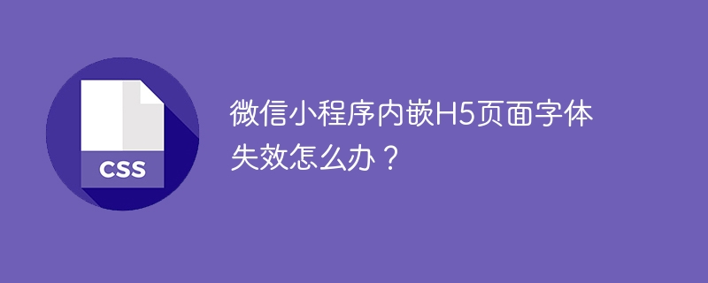 微信小程序内嵌H5页面字体失效怎么办？