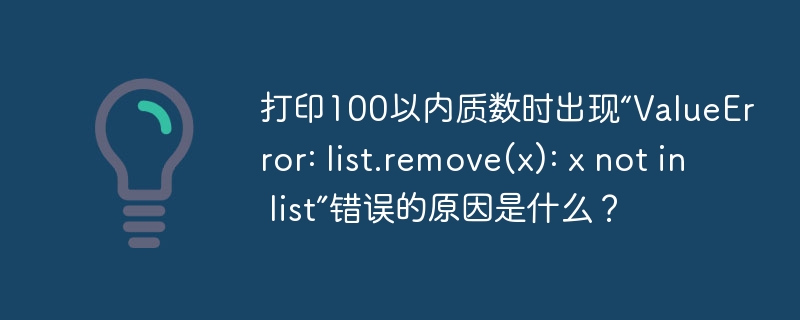 打印100以内质数时出现“ValueError: list.remove(x): x not in list”错误的原因是什么？