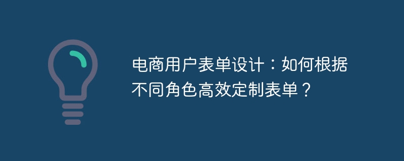 电商用户表单设计：如何根据不同角色高效定制表单？