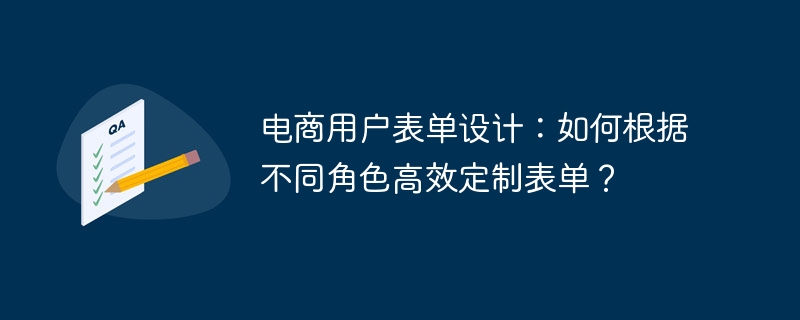 电商用户表单设计：如何根据不同角色高效定制表单？