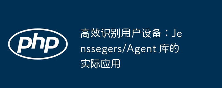 高效识别用户设备：Jenssegers/Agent 库的实际应用