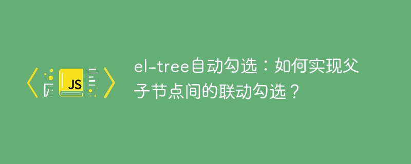 el-tree自动勾选：如何实现父子节点间的联动勾选？