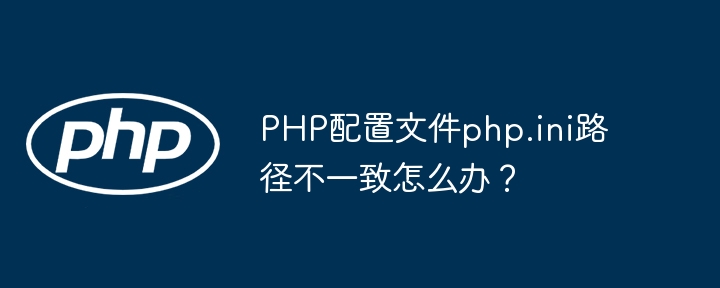 PHP配置文件php.ini路径不一致怎么办？