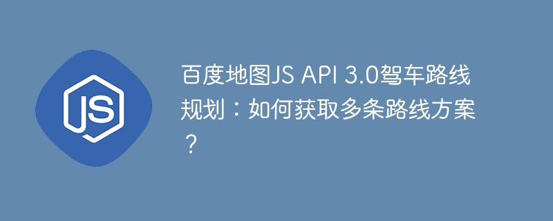 百度地图JS API 3.0驾车路线规划：如何获取多条路线方案？