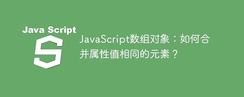 JavaScript数组对象：如何合并属性值相同的元素？