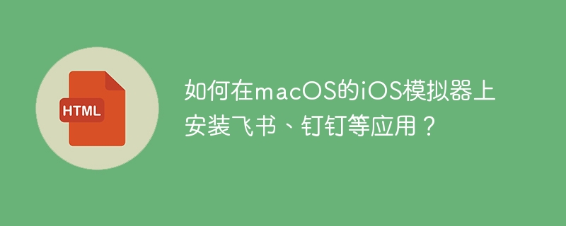 如何在macOS的iOS模拟器上安装飞书、钉钉等应用？
