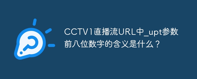 CCTV1直播流URL中_upt参数前八位数字的含义是什么？