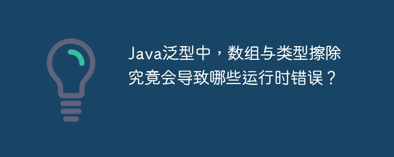 Java泛型中，数组与类型擦除究竟会导致哪些运行时错误？