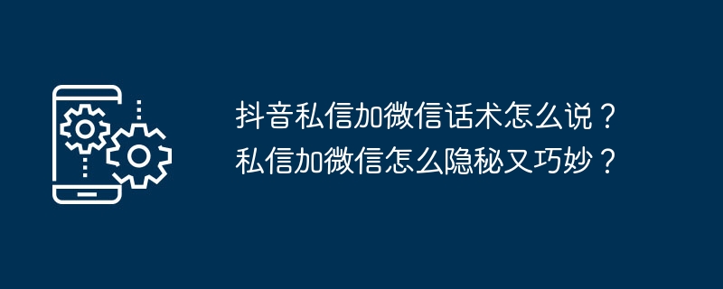 抖音私信加微信话术怎么说？私信加微信怎么隐秘又巧妙？