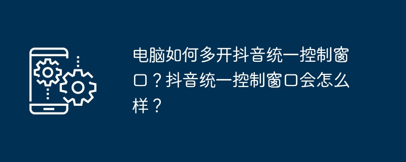 电脑如何多开抖音统一控制窗口？抖音统一控制窗口会怎么样？