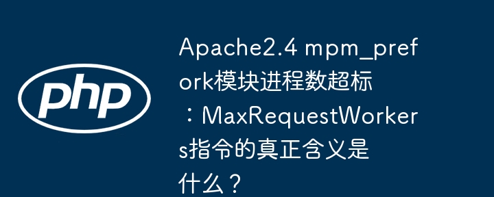 Apache2.4 mpm_prefork模块进程数超标：MaxRequestWorkers指令的真正含义是什么？