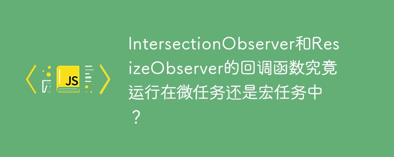 IntersectionObserver和ResizeObserver的回调函数究竟运行在微任务还是宏任务中？