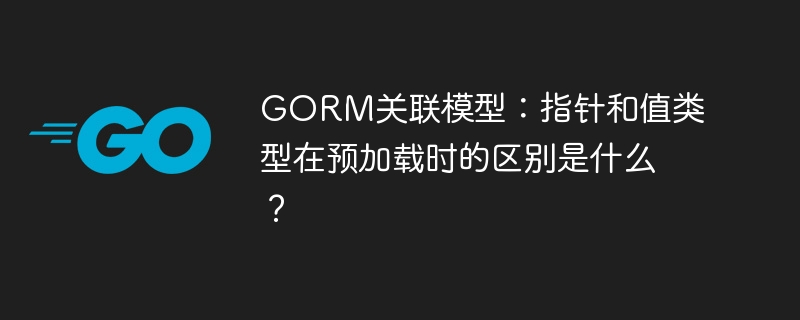 GORM关联模型：指针和值类型在预加载时的区别是什么？