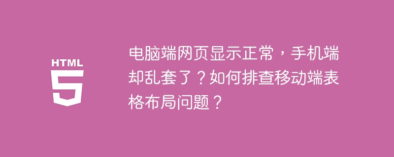 电脑端网页显示正常，手机端却乱套了？如何排查移动端表格布局问题？
