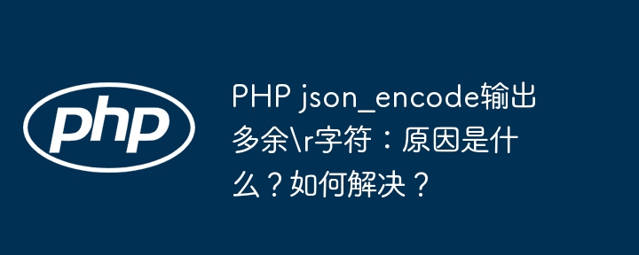 PHP json_encode输出多余\r字符：原因是什么？如何解决？