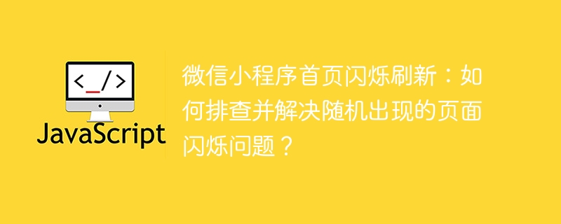 微信小程序首页闪烁刷新：如何排查并解决随机出现的页面闪烁问题？