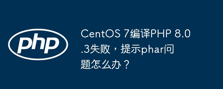 CentOS 7编译PHP 8.0.3失败，提示phar问题怎么办？