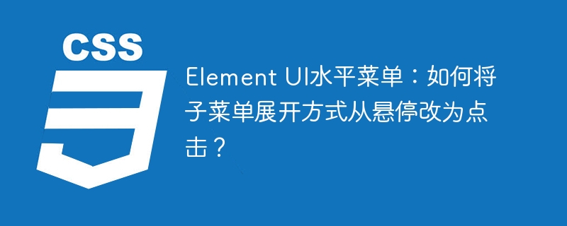 Element UI水平菜单：如何将子菜单展开方式从悬停改为点击？