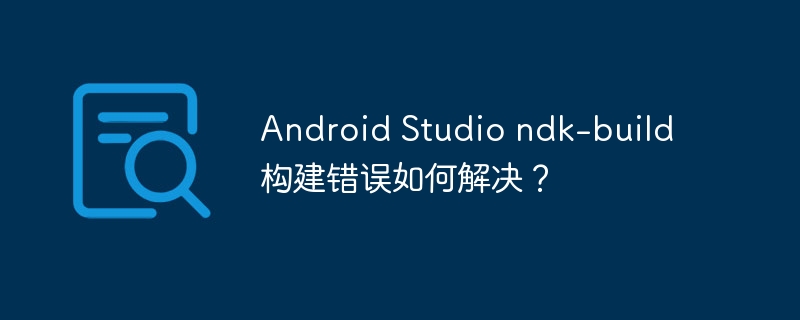 Android Studio ndk-build构建错误如何解决？