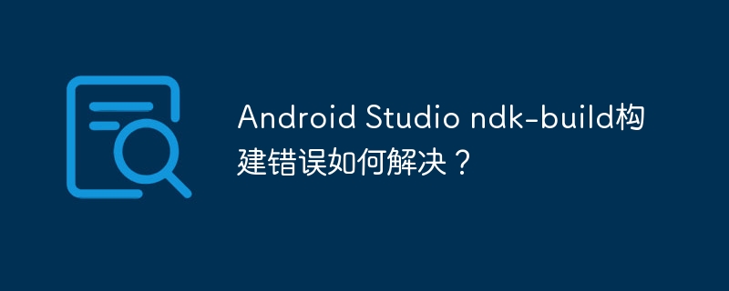 Android Studio ndk-build构建错误如何解决？