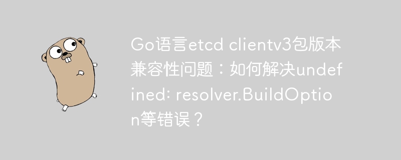 Go语言etcd clientv3包版本兼容性问题：如何解决undefined: resolver.BuildOption等错误？