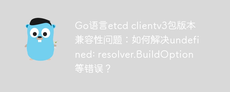 Go语言etcd clientv3包版本兼容性问题：如何解决undefined: resolver.BuildOption等错误？