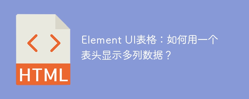 Element UI表格：如何用一个表头显示多列数据？
