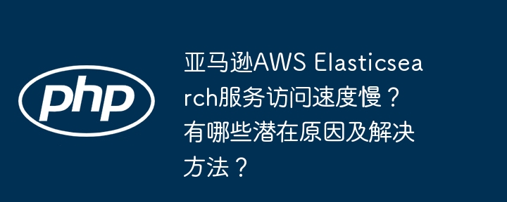 亚马逊AWS Elasticsearch服务访问速度慢？有哪些潜在原因及解决方法？