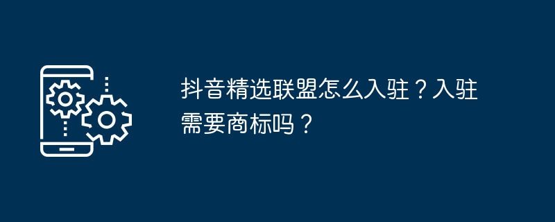 抖音精选联盟怎么入驻？入驻需要商标吗？