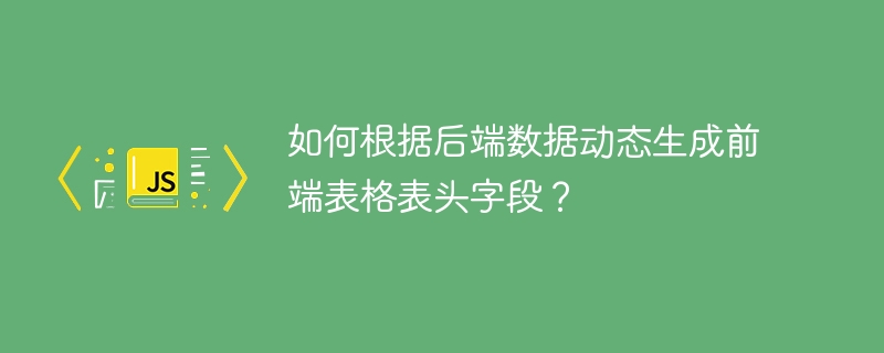 如何根据后端数据动态生成前端表格表头字段？