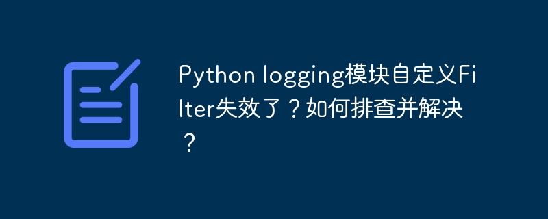 Python logging模块自定义Filter失效了？如何排查并解决？