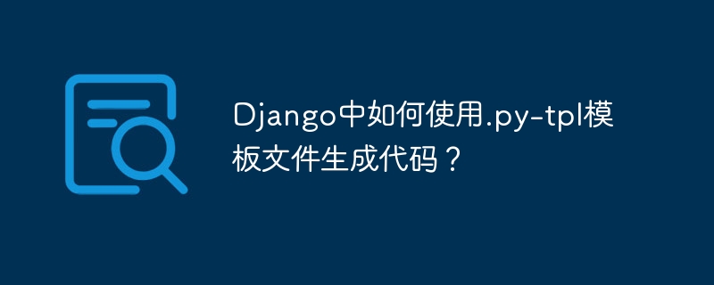 Django中如何使用.py-tpl模板文件生成代码？