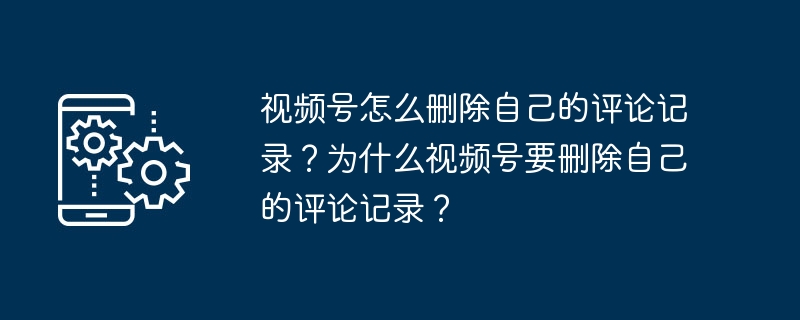 视频号怎么删除自己的评论记录？为什么视频号要删除自己的评论记录？