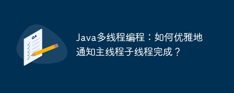 Java多线程编程：如何优雅地通知主线程子线程完成？