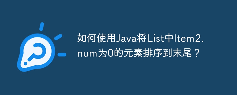 如何使用Java将List中Item2.num为0的元素排序到末尾？