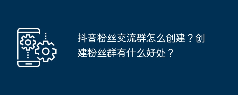 抖音粉丝交流群怎么创建？创建粉丝群有什么好处？