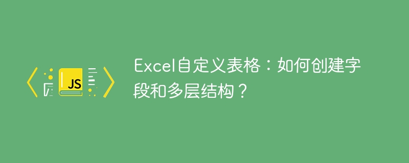 Excel自定义表格：如何创建字段和多层结构？