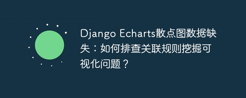 Django Echarts散点图数据缺失？关联规则挖掘可视化排查指南
