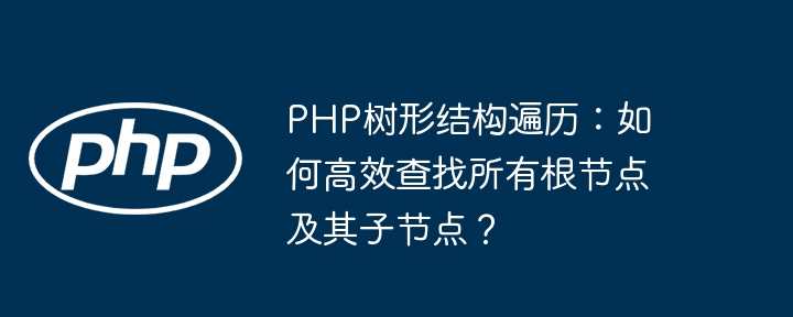 PHP树形结构遍历：如何高效查找所有根节点及其子节点？