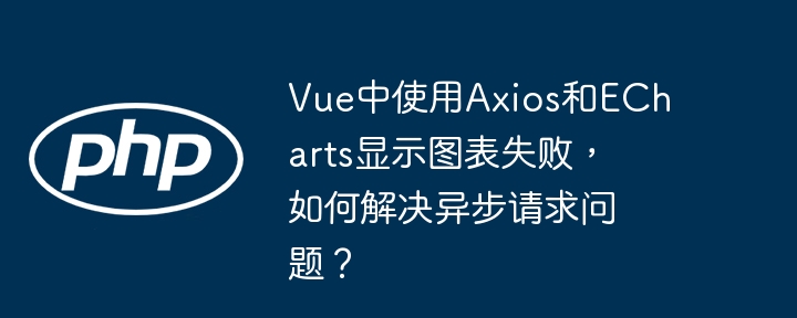 Vue中使用Axios和ECharts显示图表失败，如何解决异步请求问题？