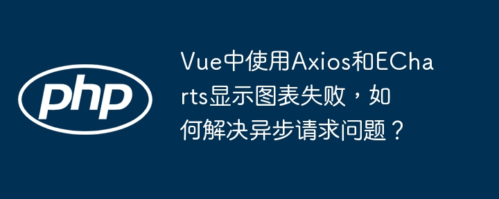 Vue中使用Axios和ECharts显示图表失败，如何解决异步请求问题？