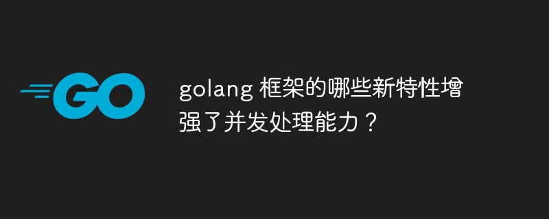 golang 框架的哪些新特性增强了并发处理能力？