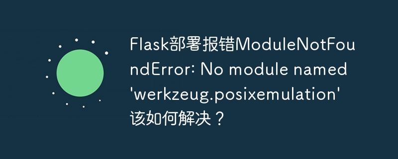 Flask部署报错ModuleNotFoundError: No module named 'werkzeug.posixemulation'该如何解决？