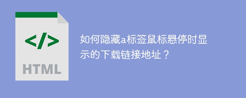 如何隐藏a标签鼠标悬停时显示的下载链接地址？
