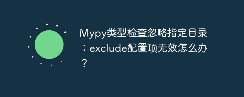 Mypy类型检查忽略指定目录：exclude配置项无效怎么办？