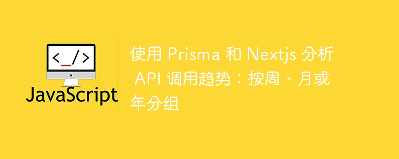 使用 Prisma 和 Nextjs 分析 API 调用趋势：按周、月或年分组