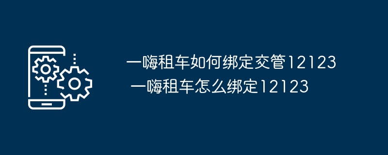 一嗨租车如何绑定交管12123 一嗨租车怎么绑定12123